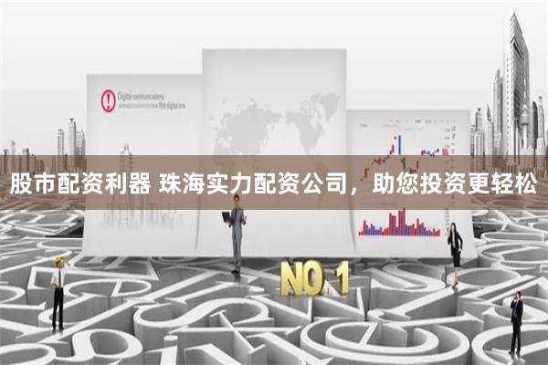 股市配资利器 珠海实力配资公司,助您投资更轻松