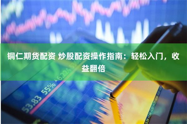 铜仁期货配资 炒股配资操作指南：轻松入门，收益翻倍