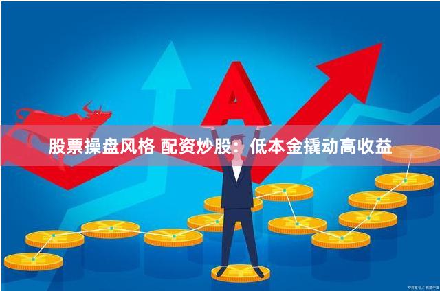 股票操盘风格 配资炒股：低本金撬动高收益