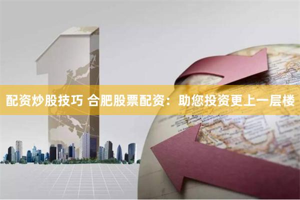 配资炒股技巧 合肥股票配资：助您投资更上一层楼
