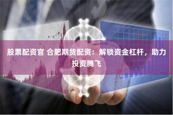 股票配资官 合肥期货配资：解锁资金杠杆，助力投资腾飞