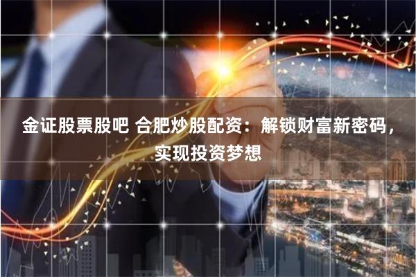 金证股票股吧 合肥炒股配资：解锁财富新密码，实现投资梦想