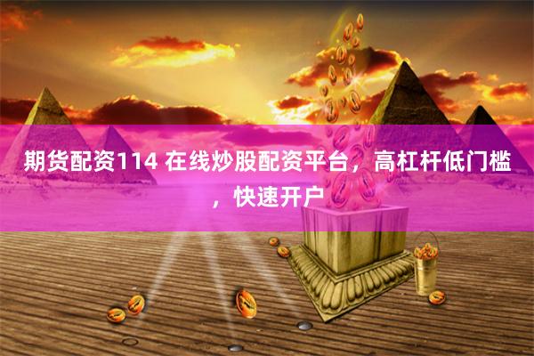 期货配资114 在线炒股配资平台,高杠杆低门槛,快速开户