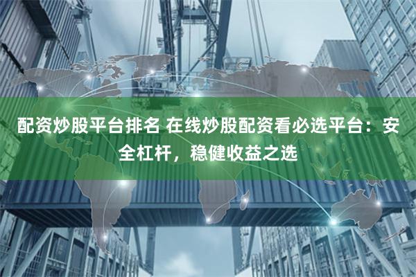 配资炒股平台排名 在线炒股配资看必选平台:安全杠杆,稳健收益之选