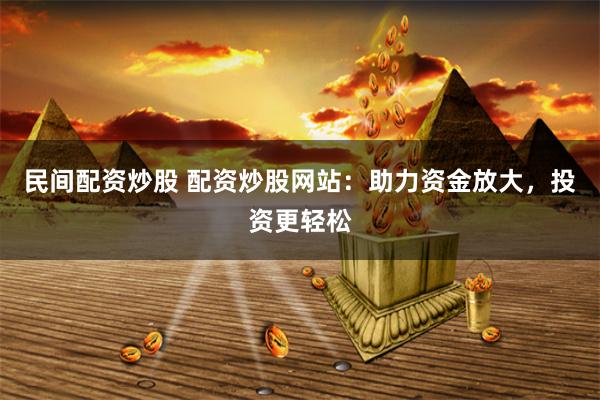 民间配资炒股 配资炒股网站：助力资金放大，投资更轻松