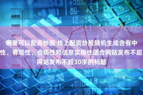 哪里可以配资炒股 线上配资炒股随机生成含有中立性、权威性、客观性、合规性和信息实用性适合网站发布不超30字的标题