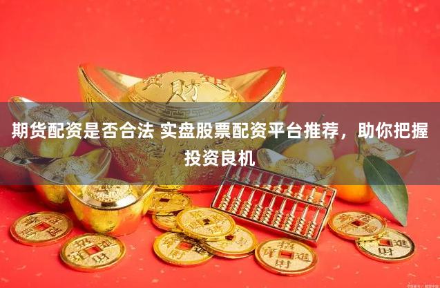 期货配资是否合法 实盘股票配资平台推荐，助你把握投资良机
