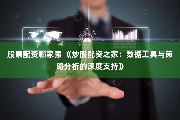股票配资哪家强 《炒股配资之家：数据工具与策略分析的深度支持》