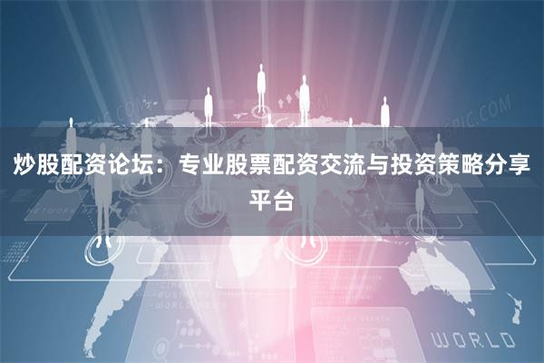 炒股配资论坛：专业股票配资交流与投资策略分享平台