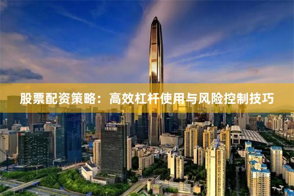 股票配资策略：高效杠杆使用与风险控制技巧