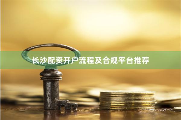 长沙配资开户流程及合规平台推荐
